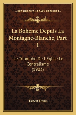 La Boheme Depuis La Montagne-Blanche, Part 1: Le Triomphe de L'Eglise Le Centralisme (1903) - Denis, Ernest