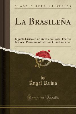 La Brasilea: Juguete L?rico En Un Acto y En Prosa; Escrito Sobre El Pensamiento de Una Obra Francesa (Classic Reprint) - Rubio, Angel