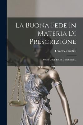 La Buona Fede In Materia Di Prescrizione: Storia Della Teoria Canonistica... - Ruffini, Francesco