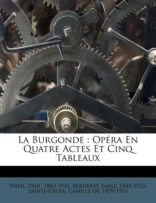 La Burgonde: Opra En Quatre Actes Et Cinq Tableaux - Vidal, Paul, and Bergerat, Emile, and Sainte-Croix, Camille de 1859-1915 (Creator)