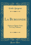 La Burgonde: Op?ra En Quatre Actes Et Cinq Tableaux (Classic Reprint)