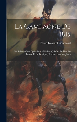 La Campagne de 1815: Ou Relation Des Op?rations Militaires Qui Ont Eu Lieu En France Et En Belgique, Pendant Les Cent Jours - Gourgaud, Baron Gaspard