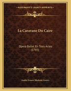 La Caravane Du Caire: Opera Ballet En Trois Actes (1785)