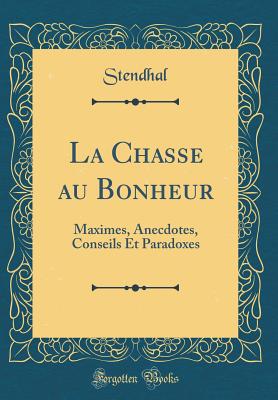 La Chasse Au Bonheur: Maximes, Anecdotes, Conseils Et Paradoxes (Classic Reprint) - Stendhal, Stendhal