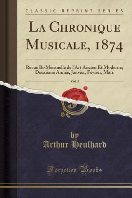 La Chronique Musicale, 1874, Vol. 3: Revue Bi-Mensuelle de l'Art Ancien Et Moderne; Deuxime Anne; Janvier, Fvrier, Mars (Classic Reprint) - Heulhard, Arthur