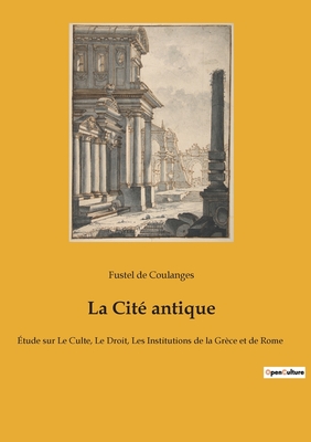 La Cit antique: tude sur Le Culte, Le Droit, Les Institutions de la Grce et de Rome - De Coulanges, Fustel