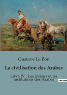 La civilisation des Arabes: Livre IV: Les moeurs et les institutions des Arabes