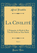 La Civilit, Vol. 1: L'tiquette, La Mode Le Bon Ton Du Xviiie Au Xixe Sicle (Classic Reprint)