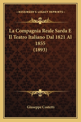 La Compagnia Reale Sarda E Il Teatro Italiano Dal 1821 Al 1855 (1893) - Costetti, Giuseppe