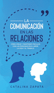 La Comunicacin en las Relaciones: Cmo Crear y Mantener Vnculos con las Personas en el Amor, la Vida y el Trabajo