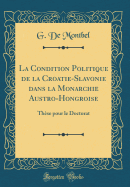 La Condition Politique de la Croatie-Slavonie Dans La Monarchie Austro-Hongroise: Thse Pour Le Doctorat (Classic Reprint)