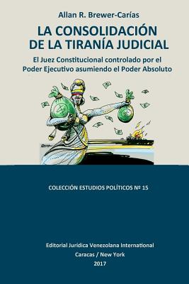 La Consolidacion de la Tirania Judicial.: El Juez Constitucional Controlado Por El Poder Ejecutivo Asumiendo El Poder Absoluto - Brewer-Car?as, Allan R