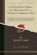 La Continent Perdu, Ou L'Esclavage Et La Traite En Afrique (1875): Avec Quelques Observations, Sur La Maniere Dont Ils Se Pratiquent En Asie Et Dans D'Autres Contrees Sous Le Nom de Systeme Contractuel de la Main-D'Oeuvre (Classic Reprint)