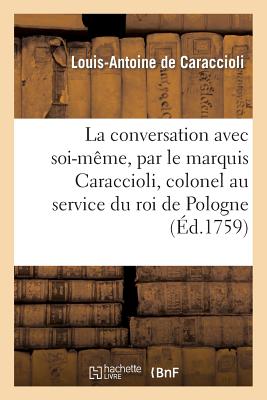 La Conversation Avec Soi-M?me, Par Le Marquis Caraccioli, Colonel Au Service Du Roi de Pologne: , Electeur de Saxe - de Caraccioli, Louis-Antoine