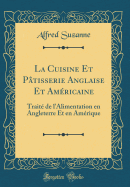 La Cuisine Et Ptisserie Anglaise Et Amricaine: Trait de l'Alimentation En Angleterre Et En Amrique (Classic Reprint)