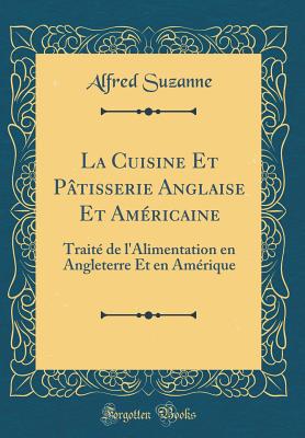 La Cuisine Et Ptisserie Anglaise Et Amricaine: Trait de l'Alimentation En Angleterre Et En Amrique (Classic Reprint) - Suzanne, Alfred