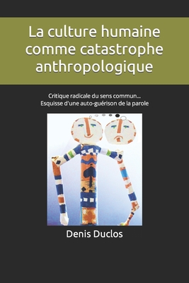 La culture humaine comme catastrophe anthropologique: Critique radicale du sens commun... Esquisse d'une auto-gu?rison de la parole - Duclos, Denis H