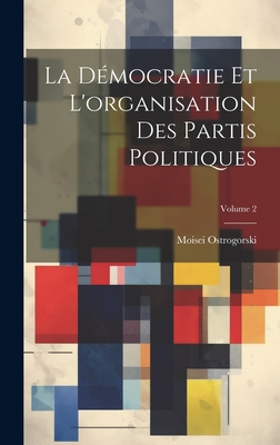 La D?mocratie Et l'Organisation Des Partis Politiques; Volume 2 - Ostrogorski, Moisei