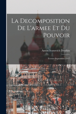 La Decomposition de L'Armee Et Du Pouvoir: Fevrier-Septembre 1917 - Denikin, Anton Ivanovich