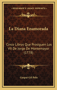 La Diana Enamorada: Cinco Libros Que Prosiguen Los VII De Jorge De Montemayor (1778)