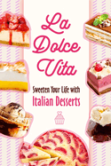 La Dolce Vita: Sweeten Your Life with Italian Desserts: Italian Dessert Recipes