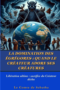 La Domination Des ?gr?gores: QUAND LE CR?ATEUR ADORE SES CR?ATURES: Lib?ration ultime: sacrifice du Cr?ateur d?chu