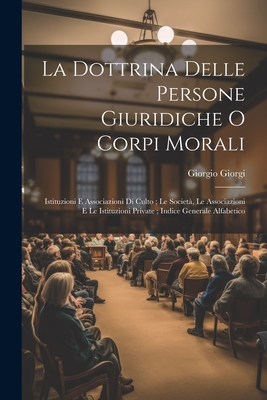 La Dottrina Delle Persone Giuridiche O Corpi Morali: Istituzioni E Associazioni Di Culto; Le Societa, Le Associazioni E Le Istituzioni Private; Indice Generale Alfabetico - Giorgi, Giorgio