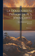 La Douloureuse Passion de N. S. Jesus-Christ: Meditations...