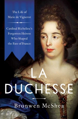 La Duchesse: The Life of Marie de Vignerot--Cardinal Richelieu's Forgotten Heiress Who Shaped the Fate of France - McShea, Bronwen