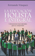 La Educaci?n Holista E Integral: Cinco Dimensiones Trascendentales Para Su Comprensi?n