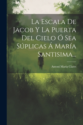 La Escala de Jacob y La Puerta del Cielo O Sea Suplicas a Maria Santisima... - Claret, Antoni Maria