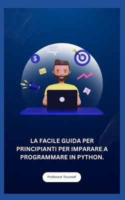 La Facile Guida Per Principianti Per Imparare a Programmare in Python. - Touceef, Professor