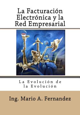 La Facturacion Electronica y la Red Empresarial: La Evoluci?n de la Evoluci?n - Cuesta, Federico (Illustrator), and Chaverri, Sergio (Editor), and Vomiero, Alexander (Editor)