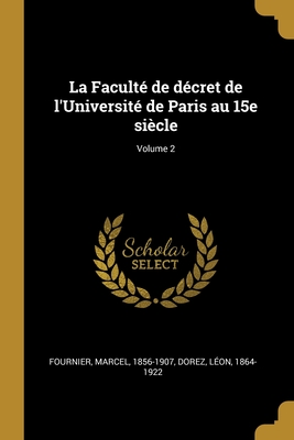 La Facult? de D?cret de l'Universit? de Paris Au 15e Si?cle; Volume 2 - Fournier, Marcel, and 1864-1922, Dorez L?on