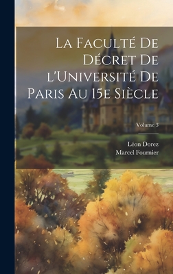 La Facult? de D?cret de l'Universit? de Paris Au 15e Si?cle; Volume 3 - Fournier, Marcel, and 1864-1922, Dorez L?on