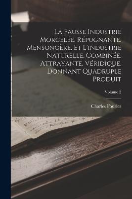 La Fausse Industrie Morcele, Rpugnante, Mensongre, Et L'industrie Naturelle, Combine, Attrayante, Vridique, Donnant Quadruple Produit; Volume 2 - Fourier, Charles