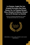 La Femme Jug?e Par Les Grands ?crivains Des Deux Sexes; Ou, La Femme Devant Dieu, Devant La Nature, Devant La Loi Et Devant La Soci?t?: Riche Et Pr?cieuse Mosa?que de Toutes Les Opinions ?mises Sur La Femme ...