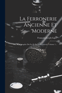 La Ferronerie Ancienne Et Moderne: Ou, Monographie Du Fer Et de la Serrurerie, Volume 1...