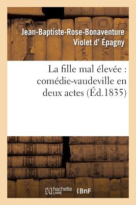 La Fille Mal ?lev?e: Com?die-Vaudeville En Deux Actes - Violet d'?pagny, Jean-Baptiste-Rose-Bonaventure, and Decomberousse, Alexis