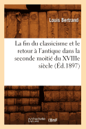 La Fin Du Classicisme Et Le Retour  l'Antique Dans La Seconde Moiti Du Xviiie Sicle (d.1897)