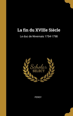 La Fin Du Xviiie Siecle: Le Duc de Nivernais 1754-1798 - Perey