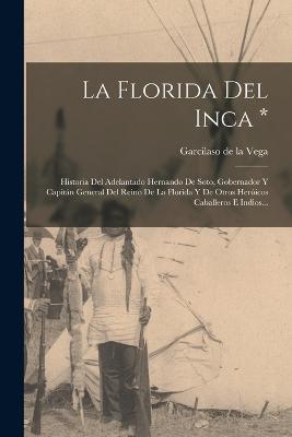 La Florida Del Inca *: Historia Del Adelantado Hernando De Soto, Gobernador Y Capitn General Del Reino De La Florida Y De Otros Hericos Caballeros E Indios... - Garcilaso de la Vega (Creator)