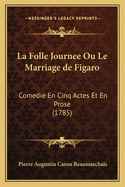 La Folle Journee Ou Le Marriage de Figaro: Comedie En Cinq Actes Et En Prose (1785)