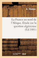 La France Au Nord de l'Afrique. ?tude Sur La Question Alg?rienne