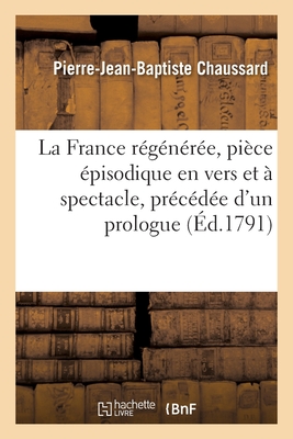 La France R?g?n?r?e, Pi?ce ?pisodique En Vers Et ? Spectacle, Pr?c?d?e d'Un Prologue - Chaussard, Pierre-Jean-Baptiste