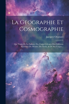 La Geographie Et Cosmographie: Qui Traite De La Sphere, Des Corps Clestes, Des Diffrens Systmes Du Monde, Du Globe, & De Ses Usages... - Ozanam, Jacques