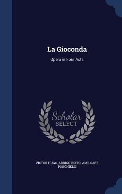 La Gioconda: Opera in Four Acts - Hugo, Victor, and Boito, Arrigo, and Ponchielli, Amilcare