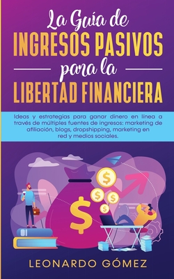 La Gua de Ingresos Pasivos para la Libertad Financiera: Ideas y estrategias para ganar dinero en lnea a travs de mltiples fuentes de ingresos: marketing de afiliacin, blogs, dropshipping, marketing en red y medios sociales. - Gmez, Leonardo