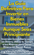 La Gua Definitiva Para Invertir en Bienes Inmuebles Aunque Seas Principiante Inversin Inmobiliaria con o sin Dinero, Utiliza tu Tiempo o tus Ahorros para Ganar Dinero con Bienes Races