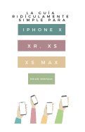 La Gua Ridculamente Simple Para iPhone X, Xr, Xs, XS Y Max: Una Gua Prctica Para Comen-Zar Con La Prxima Generacin de iPhone E IOS 12